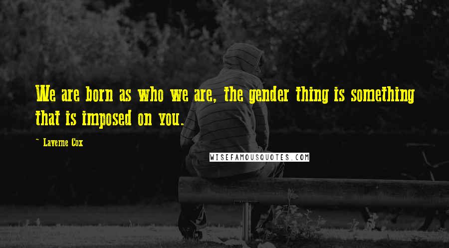 Laverne Cox Quotes: We are born as who we are, the gender thing is something that is imposed on you.