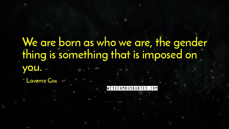 Laverne Cox Quotes: We are born as who we are, the gender thing is something that is imposed on you.