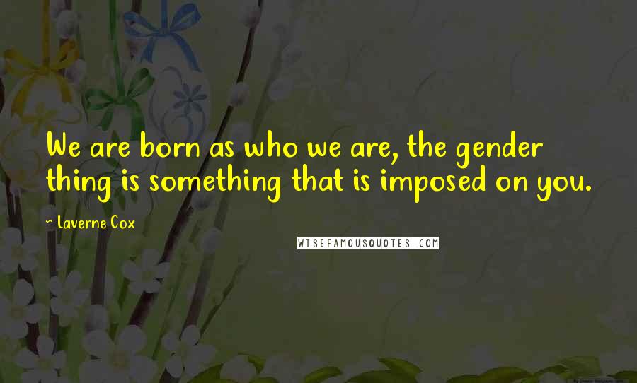 Laverne Cox Quotes: We are born as who we are, the gender thing is something that is imposed on you.