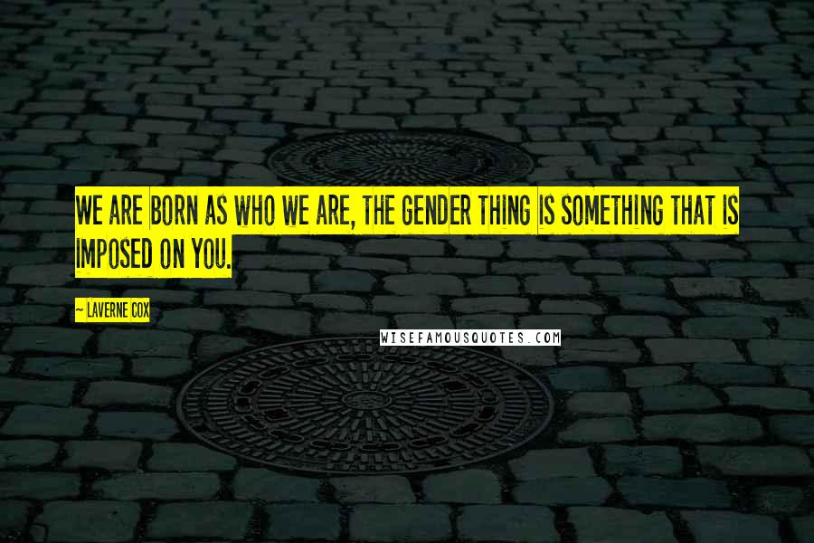 Laverne Cox Quotes: We are born as who we are, the gender thing is something that is imposed on you.