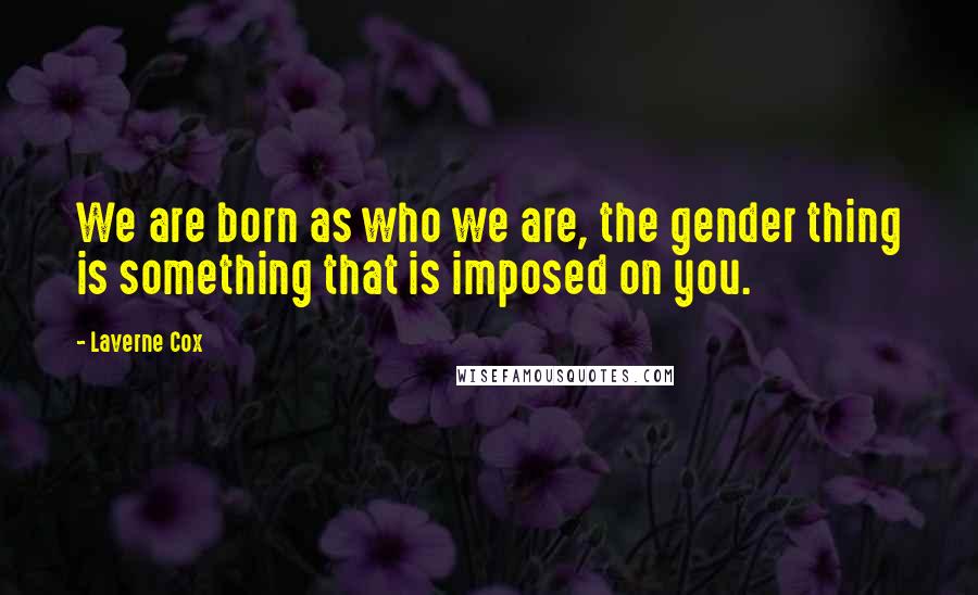 Laverne Cox Quotes: We are born as who we are, the gender thing is something that is imposed on you.