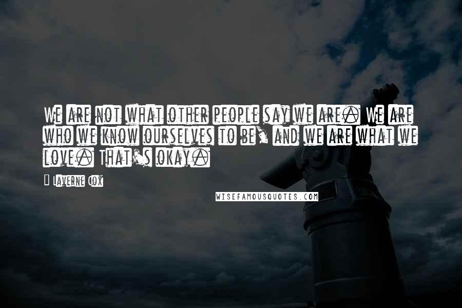 Laverne Cox Quotes: We are not what other people say we are. We are who we know ourselves to be, and we are what we love. That's okay.