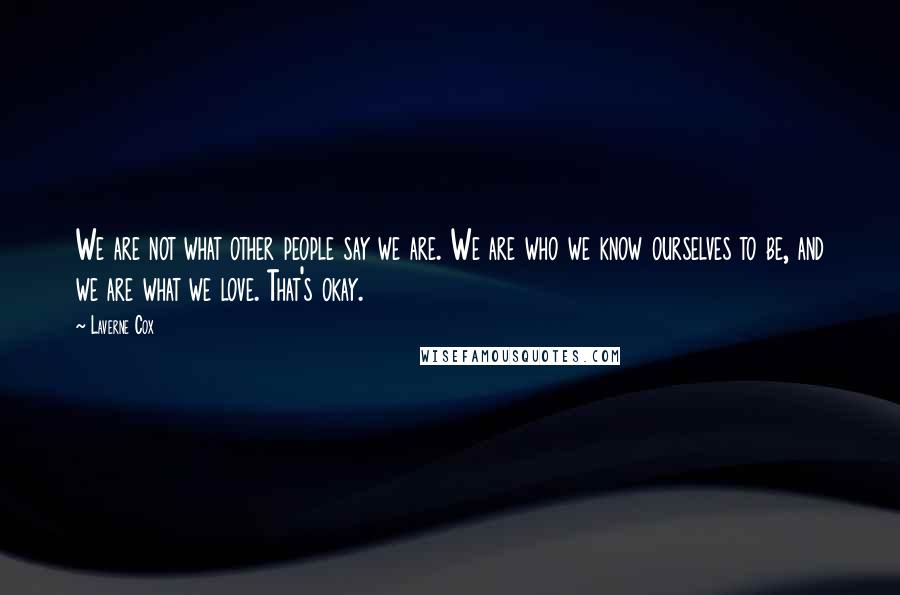 Laverne Cox Quotes: We are not what other people say we are. We are who we know ourselves to be, and we are what we love. That's okay.