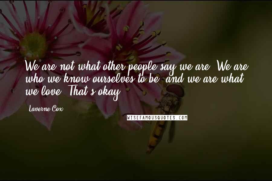 Laverne Cox Quotes: We are not what other people say we are. We are who we know ourselves to be, and we are what we love. That's okay.