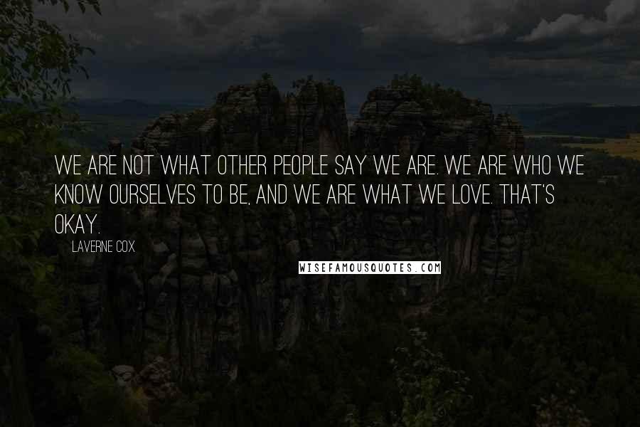 Laverne Cox Quotes: We are not what other people say we are. We are who we know ourselves to be, and we are what we love. That's okay.
