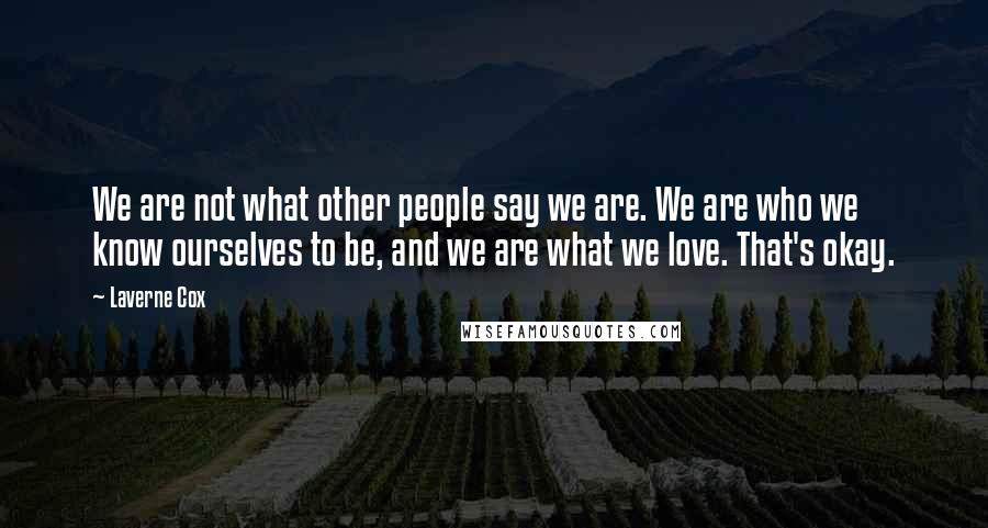 Laverne Cox Quotes: We are not what other people say we are. We are who we know ourselves to be, and we are what we love. That's okay.