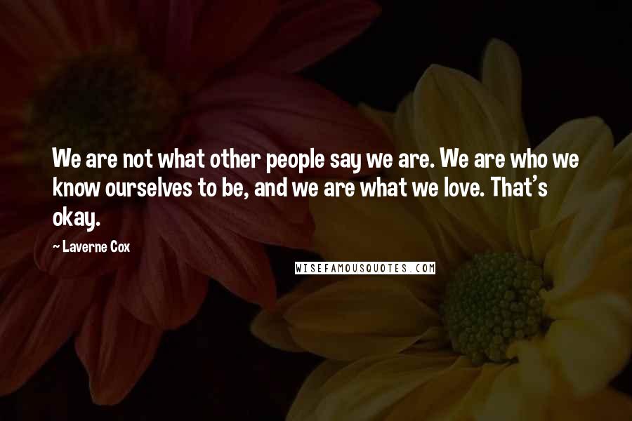 Laverne Cox Quotes: We are not what other people say we are. We are who we know ourselves to be, and we are what we love. That's okay.