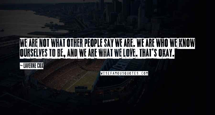 Laverne Cox Quotes: We are not what other people say we are. We are who we know ourselves to be, and we are what we love. That's okay.