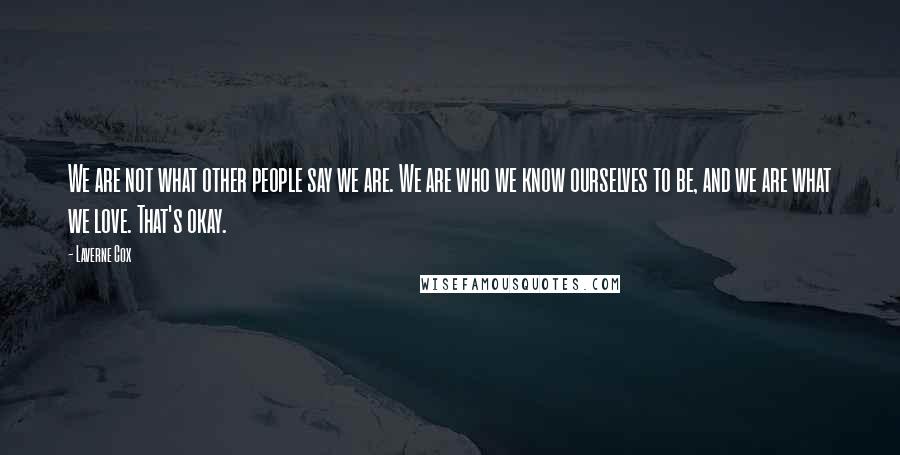Laverne Cox Quotes: We are not what other people say we are. We are who we know ourselves to be, and we are what we love. That's okay.