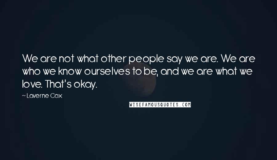 Laverne Cox Quotes: We are not what other people say we are. We are who we know ourselves to be, and we are what we love. That's okay.