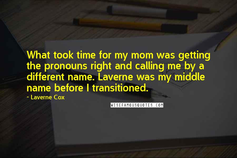 Laverne Cox Quotes: What took time for my mom was getting the pronouns right and calling me by a different name. Laverne was my middle name before I transitioned.