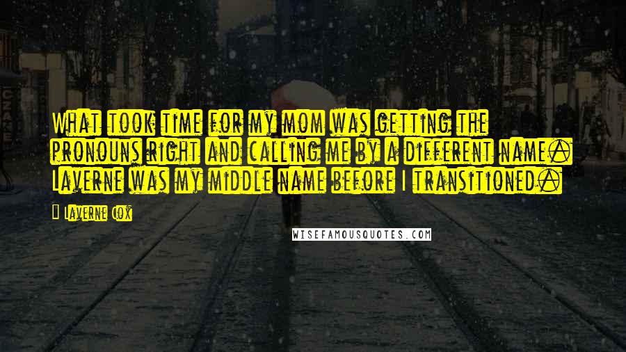 Laverne Cox Quotes: What took time for my mom was getting the pronouns right and calling me by a different name. Laverne was my middle name before I transitioned.