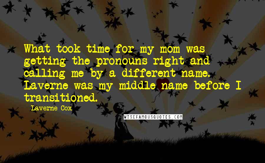 Laverne Cox Quotes: What took time for my mom was getting the pronouns right and calling me by a different name. Laverne was my middle name before I transitioned.