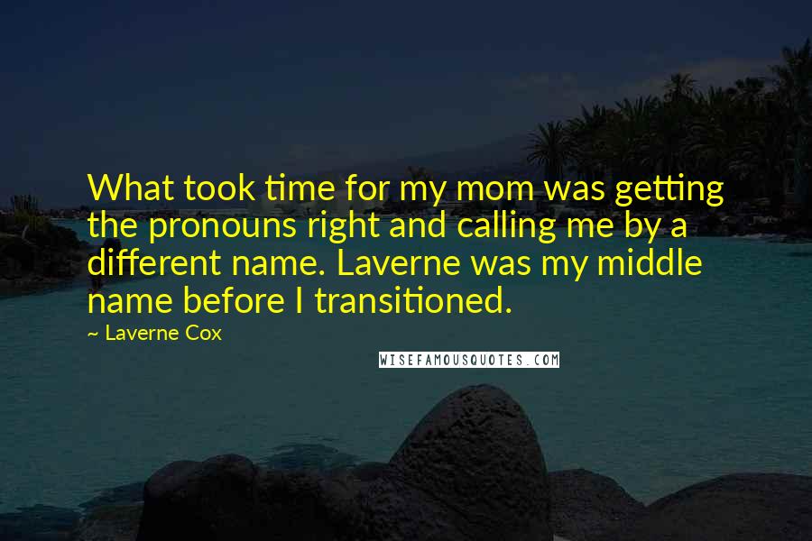 Laverne Cox Quotes: What took time for my mom was getting the pronouns right and calling me by a different name. Laverne was my middle name before I transitioned.