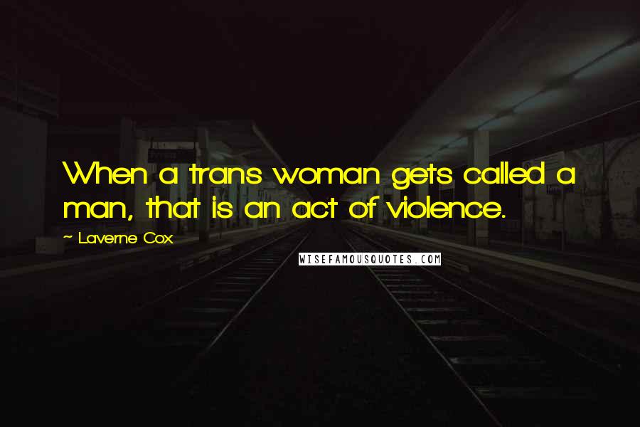 Laverne Cox Quotes: When a trans woman gets called a man, that is an act of violence.