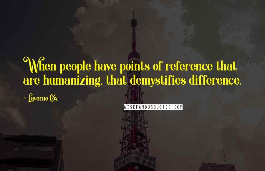 Laverne Cox Quotes: When people have points of reference that are humanizing, that demystifies difference.