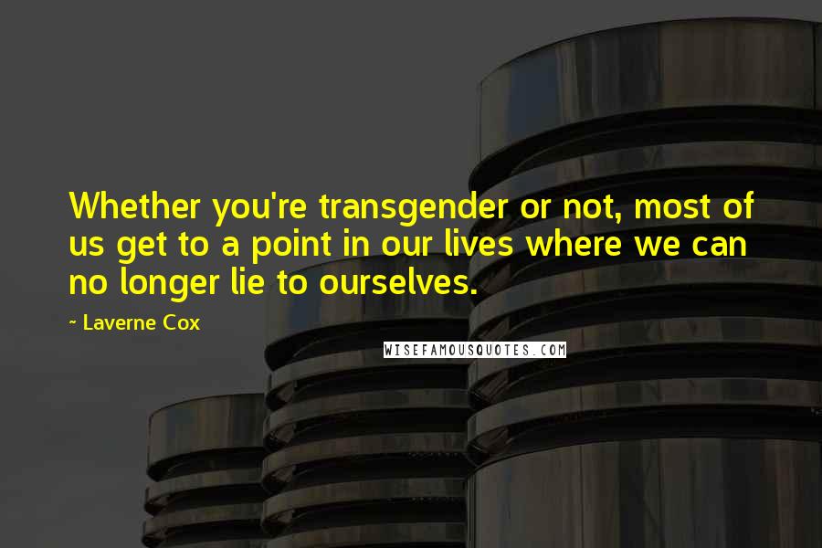 Laverne Cox Quotes: Whether you're transgender or not, most of us get to a point in our lives where we can no longer lie to ourselves.