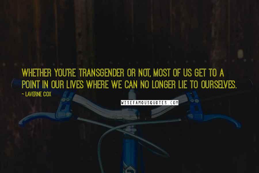 Laverne Cox Quotes: Whether you're transgender or not, most of us get to a point in our lives where we can no longer lie to ourselves.