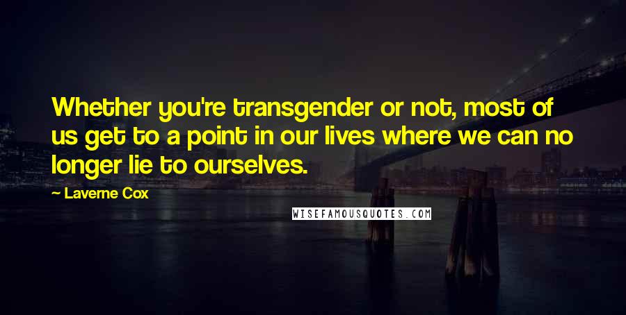 Laverne Cox Quotes: Whether you're transgender or not, most of us get to a point in our lives where we can no longer lie to ourselves.