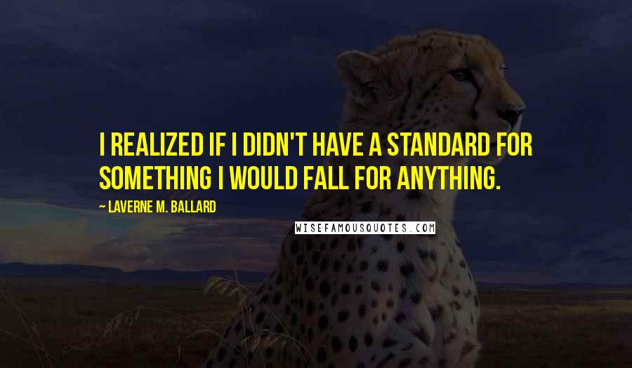 Laverne M. Ballard Quotes: I realized if I didn't have a standard for something I would fall for anything.