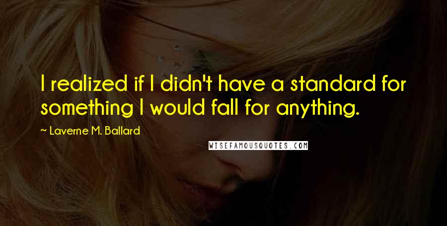 Laverne M. Ballard Quotes: I realized if I didn't have a standard for something I would fall for anything.