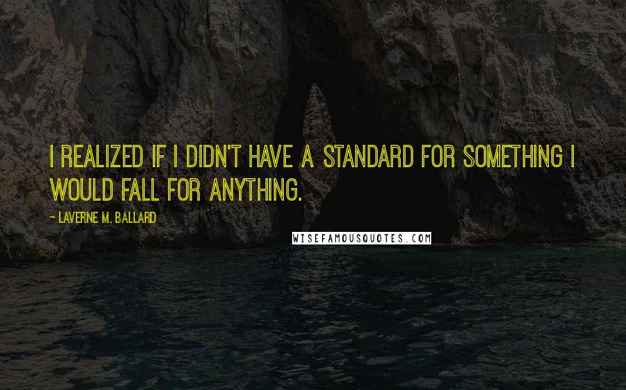 Laverne M. Ballard Quotes: I realized if I didn't have a standard for something I would fall for anything.