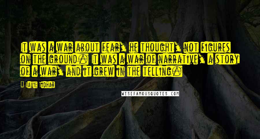 Lavie Tidhar Quotes: It was a war about fear, he thought, not figures on the ground. It was a war of narrative, a story of a war, and it grew in the telling.