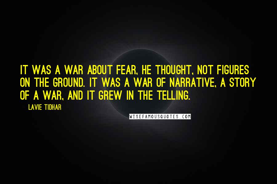 Lavie Tidhar Quotes: It was a war about fear, he thought, not figures on the ground. It was a war of narrative, a story of a war, and it grew in the telling.