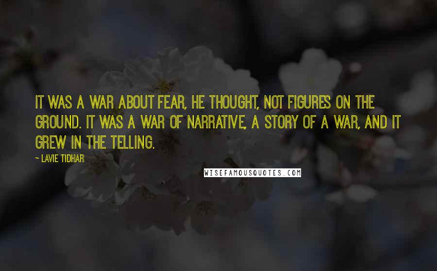 Lavie Tidhar Quotes: It was a war about fear, he thought, not figures on the ground. It was a war of narrative, a story of a war, and it grew in the telling.