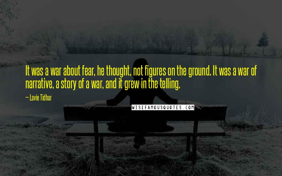 Lavie Tidhar Quotes: It was a war about fear, he thought, not figures on the ground. It was a war of narrative, a story of a war, and it grew in the telling.