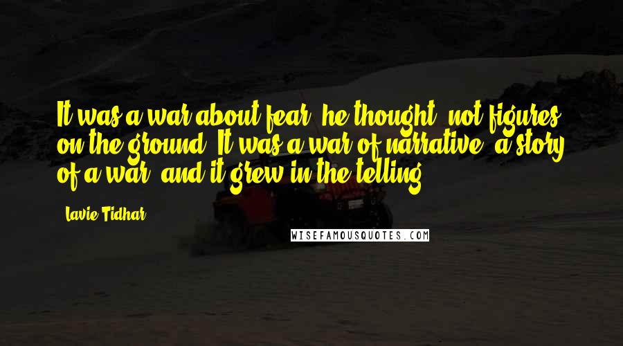 Lavie Tidhar Quotes: It was a war about fear, he thought, not figures on the ground. It was a war of narrative, a story of a war, and it grew in the telling.