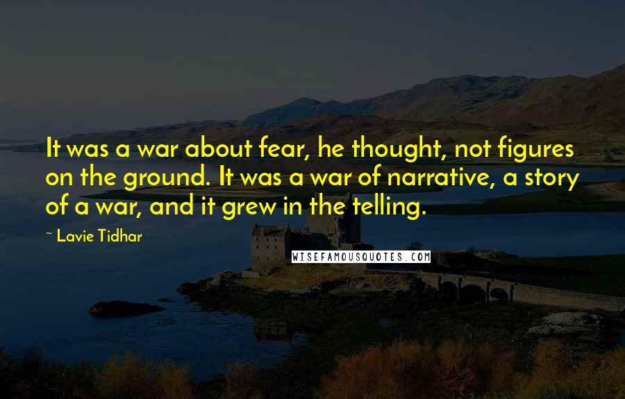 Lavie Tidhar Quotes: It was a war about fear, he thought, not figures on the ground. It was a war of narrative, a story of a war, and it grew in the telling.