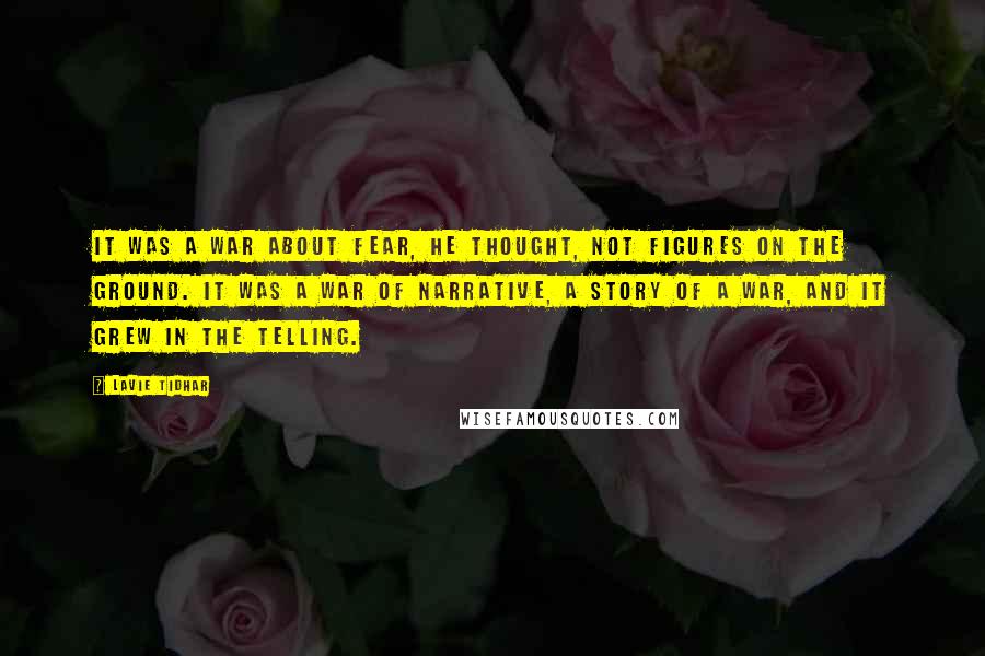 Lavie Tidhar Quotes: It was a war about fear, he thought, not figures on the ground. It was a war of narrative, a story of a war, and it grew in the telling.