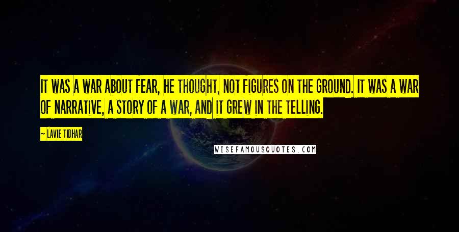 Lavie Tidhar Quotes: It was a war about fear, he thought, not figures on the ground. It was a war of narrative, a story of a war, and it grew in the telling.