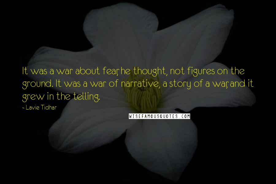Lavie Tidhar Quotes: It was a war about fear, he thought, not figures on the ground. It was a war of narrative, a story of a war, and it grew in the telling.