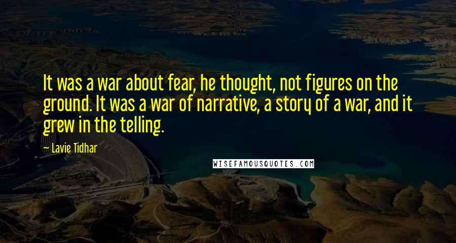 Lavie Tidhar Quotes: It was a war about fear, he thought, not figures on the ground. It was a war of narrative, a story of a war, and it grew in the telling.