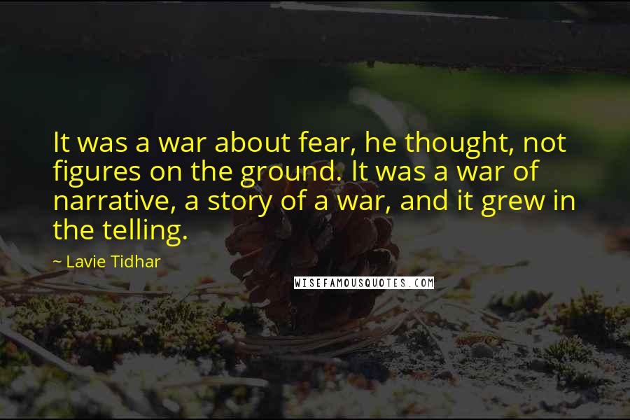 Lavie Tidhar Quotes: It was a war about fear, he thought, not figures on the ground. It was a war of narrative, a story of a war, and it grew in the telling.