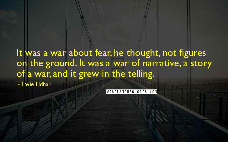 Lavie Tidhar Quotes: It was a war about fear, he thought, not figures on the ground. It was a war of narrative, a story of a war, and it grew in the telling.