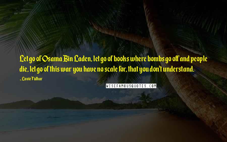 Lavie Tidhar Quotes: Let go of Osama Bin Laden, let go of books where bombs go off and people die, let go of this war you have no scale for, that you don't understand.