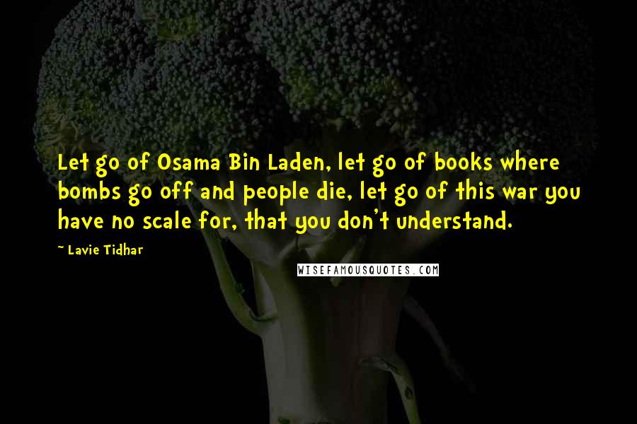 Lavie Tidhar Quotes: Let go of Osama Bin Laden, let go of books where bombs go off and people die, let go of this war you have no scale for, that you don't understand.