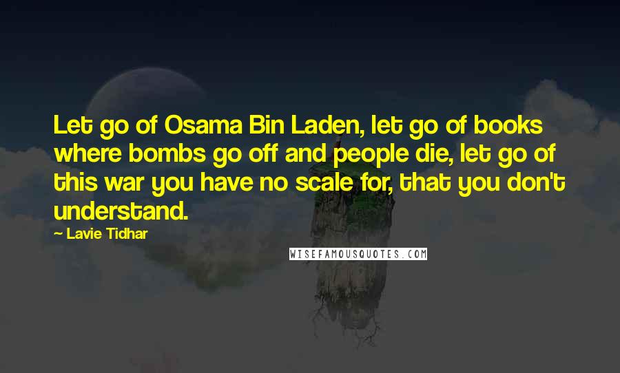 Lavie Tidhar Quotes: Let go of Osama Bin Laden, let go of books where bombs go off and people die, let go of this war you have no scale for, that you don't understand.