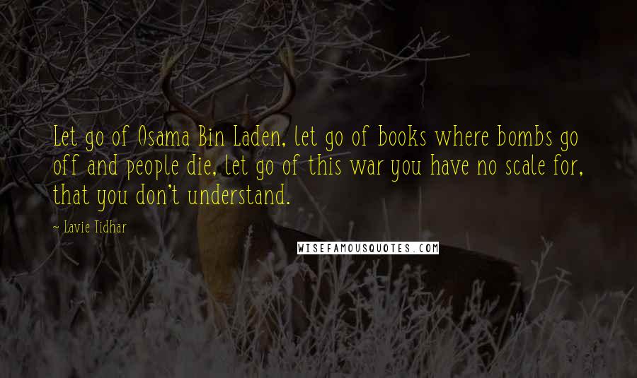 Lavie Tidhar Quotes: Let go of Osama Bin Laden, let go of books where bombs go off and people die, let go of this war you have no scale for, that you don't understand.