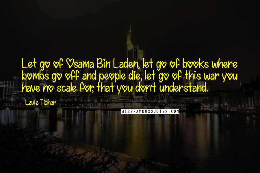 Lavie Tidhar Quotes: Let go of Osama Bin Laden, let go of books where bombs go off and people die, let go of this war you have no scale for, that you don't understand.