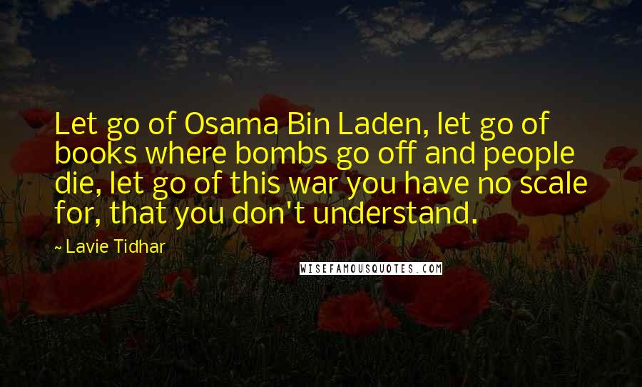 Lavie Tidhar Quotes: Let go of Osama Bin Laden, let go of books where bombs go off and people die, let go of this war you have no scale for, that you don't understand.