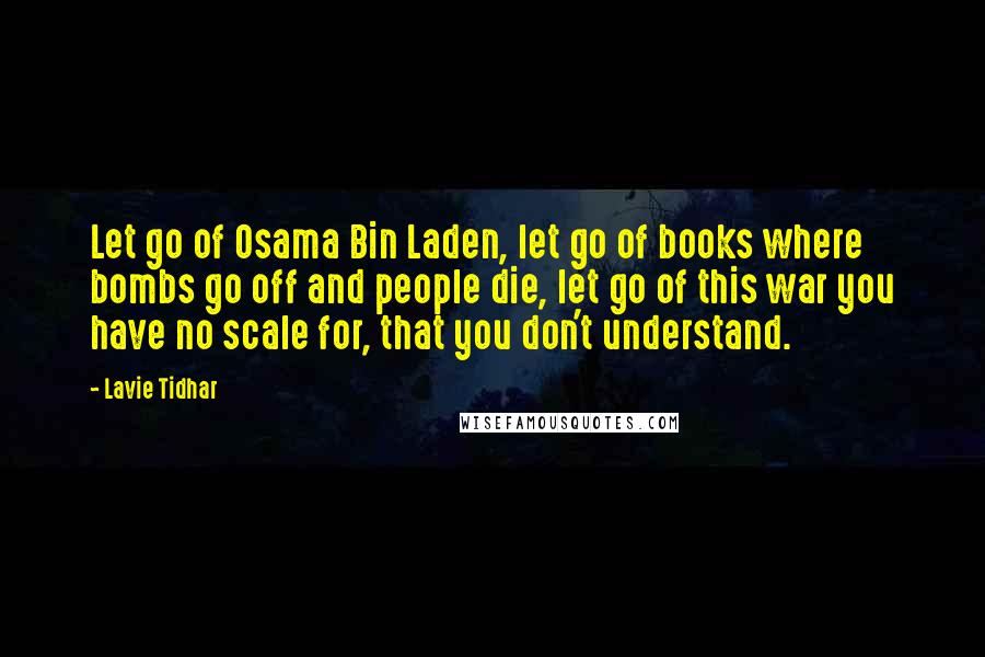 Lavie Tidhar Quotes: Let go of Osama Bin Laden, let go of books where bombs go off and people die, let go of this war you have no scale for, that you don't understand.