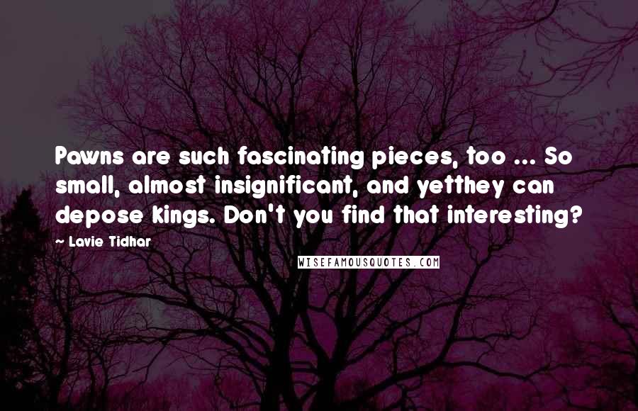 Lavie Tidhar Quotes: Pawns are such fascinating pieces, too ... So small, almost insignificant, and yetthey can depose kings. Don't you find that interesting?