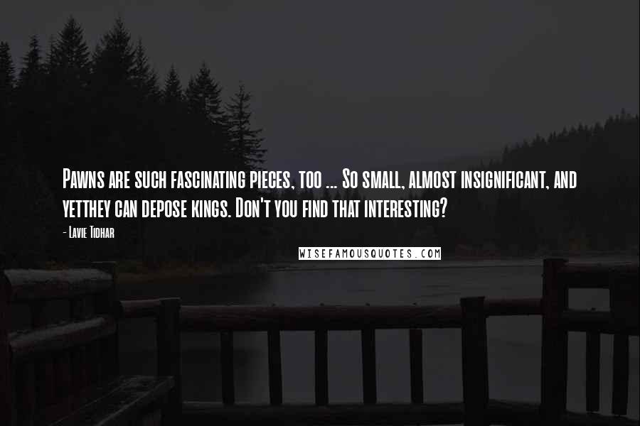 Lavie Tidhar Quotes: Pawns are such fascinating pieces, too ... So small, almost insignificant, and yetthey can depose kings. Don't you find that interesting?