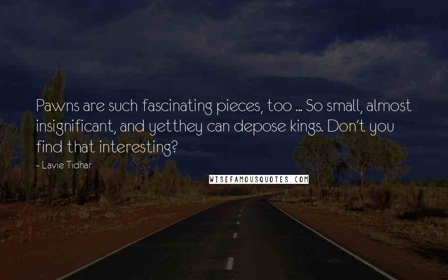 Lavie Tidhar Quotes: Pawns are such fascinating pieces, too ... So small, almost insignificant, and yetthey can depose kings. Don't you find that interesting?