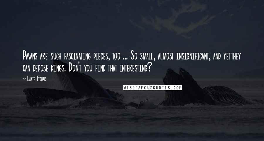 Lavie Tidhar Quotes: Pawns are such fascinating pieces, too ... So small, almost insignificant, and yetthey can depose kings. Don't you find that interesting?