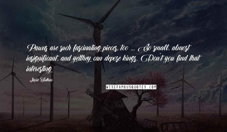 Lavie Tidhar Quotes: Pawns are such fascinating pieces, too ... So small, almost insignificant, and yetthey can depose kings. Don't you find that interesting?